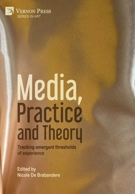 Media, Practice and Theory: Tracking emergent thresholds of experience by de Brabandere, Nicole