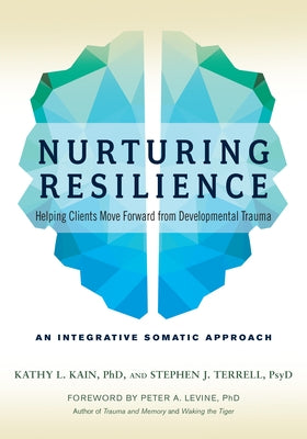 Nurturing Resilience: Helping Clients Move Forward from Developmental Trauma--An Integrative Somatic Approach by Kain, Kathy L.