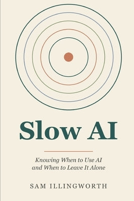 Slow AI: Knowing When to Use AI and When to Leave It Alone by Illingworth, Sam