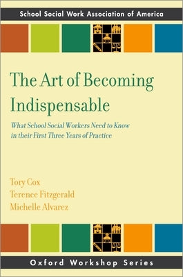 The Art of Becoming Indispensable: What School Social Workers Need to Know in Their First Three Years of Practice by Cox, Tory