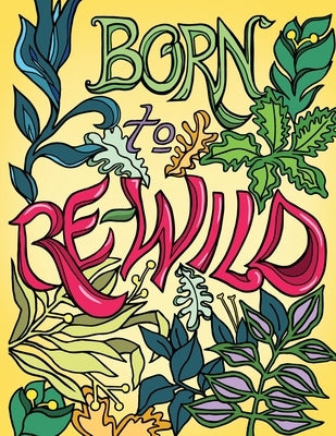 Born to Re-Wild: Nature Coloring Book For Adults to Inspire Relaxation and Mindfulness by Mullani, Stephanie