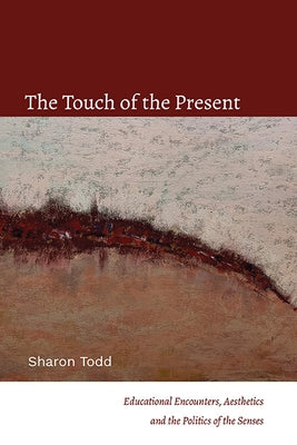 The Touch of the Present: Educational Encounters, Aesthetics, and the Politics of the Senses by Todd, Sharon