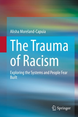 The Trauma of Racism: Exploring the Systems and People Fear Built by Moreland-Capuia, Alisha