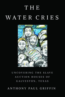 The Water Cries: Uncovering the Slave Auction Houses of Galveston, Texas by Griffin, Anthony Paul