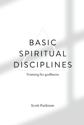 Basic Spiritual Disciplines: Training for godliness by Parkison, Scott