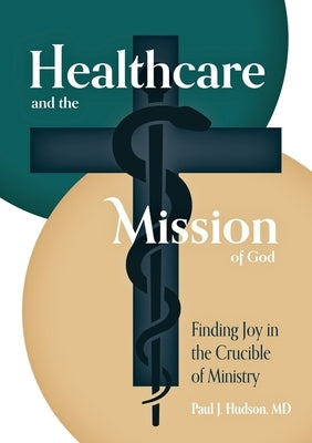 Healthcare and the Mission of God: Finding Joy in the Crucible of Ministry by Hudson, Paul J.