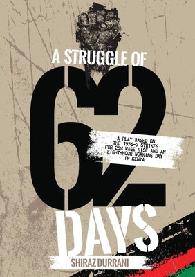 A Struggle of sixty-two days: A Play based on the 1936-37 strikes for 25% wage rise and an eight-hour working day in Kenya by Durrani, Shiraz