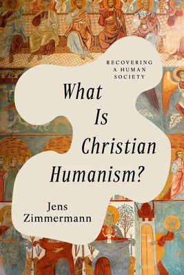 What Is Christian Humanism?: Recovering a Human Society by Zimmermann, Jens