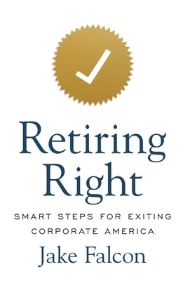 Retiring Right: Smart Steps for Exiting Corporate America by Falcon, Jake