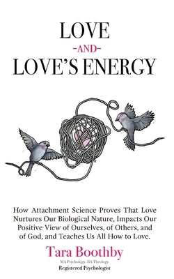 Love and Love's Energy: How Attachment Science Proves That Love Nurtures Our Biological Nature, Impacts Our Positive View of Ourselves, of Oth by Boothby, Tara