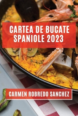 Cartea de Bucate Spaniole 2023: Experimenteaz&#259; Aromele &#537;i Gusturile Spaniole Acas&#259; by Robredo Sanchez, Carmen
