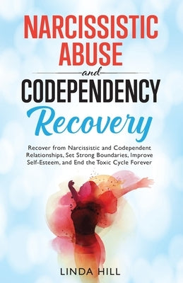 Narcissistic Abuse and Codependency Recovery: Recover from Narcissistic and Codependent Relationships, Set Strong Boundaries, Improve Self-Esteem, and by Hill, Linda