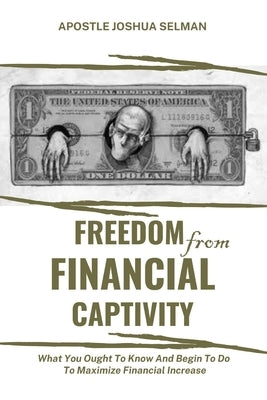Freedom from Financial Captivity: What You Must Know And Begin To Do For Financial Increase. by Selman, Apostle Joshua