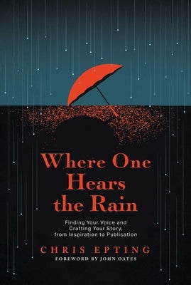 Where One Hears the Rain: Finding Your Voice and Crafting Your Story, from Inspiration to Publication by Epting, Chris