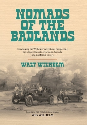 The Nomads Of The Badlands: Continuing the Wilhelm's Adventures Prospecting the Mojave Deserts of Arizona, Nevada, and California in 1915 by Wilhelm, Walt