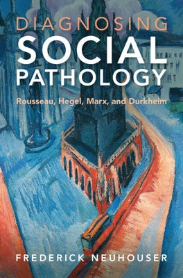Diagnosing Social Pathology: Rousseau, Hegel, Marx, and Durkheim by Neuhouser, Frederick