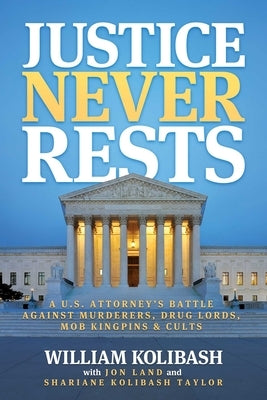 Justice Never Rests: A U.S. Attorney's Battle Against Murderers, Drug Lords, Mob Kingpins & Cults by Kolibash, William