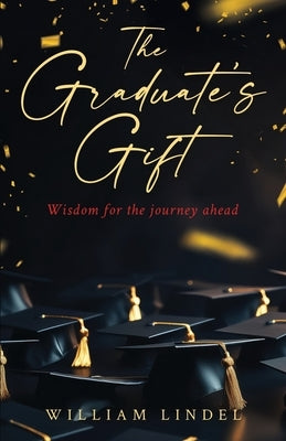 The Graduate's Gift: Wisdom for the journey ahead by Lindel, William