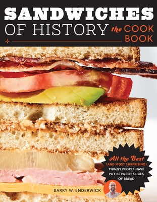 Sandwiches of History: The Cookbook: All the Best (and Most Surprising) Things People Have Put Between Slices of Bread by Enderwick, Barry W.