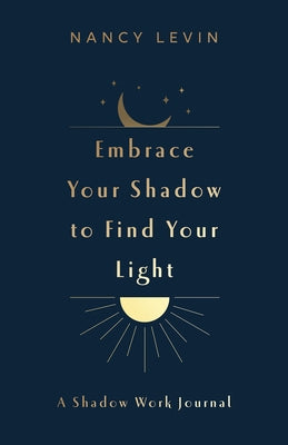 Embrace Your Shadow to Find Your Light: A Shadow Work Journal of Prompts, Exercises & Meditations by Levin, Nancy