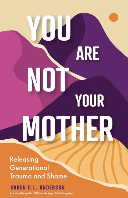 You Are Not Your Mother: Releasing Generational Trauma and Shame (Living Free from Narcissistic Mothers and Fathers) by Anderson, Karen C. L.