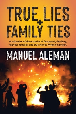 True Lies, Family Ties: A collection of short stories of fast-paced shocking hilarious fantasies and true stories written in prison by Aleman, Manuel