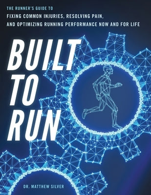 Built To Run: The Runner's GuideTo Fixing Common Injuries, Resolving Pain, And Optimizing Running Performance Now And For Life by Silver, Matthew D.