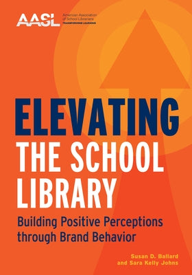Elevating the School Library: Building Positive Perceptions Through Brand Behavior by Ballard, Susan D.