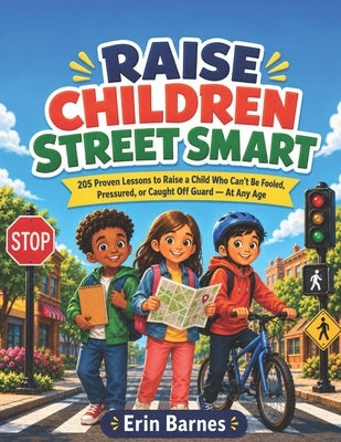 Raise Children Street Smart: 205 Proven Lessons to Raise a Child Who Can't Be Fooled, Pressured, or Caught Off Guard - At Any Age by Barnes, Erin