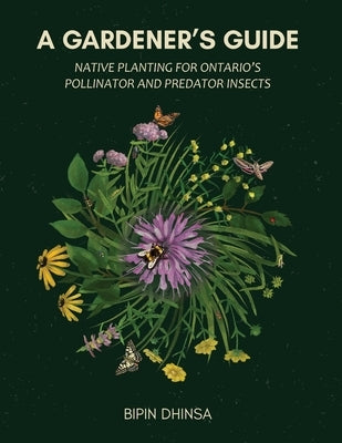 A Gardeners Guide: Planting For Ontario's Pollinators and Predators by Dhinsa, Bipin