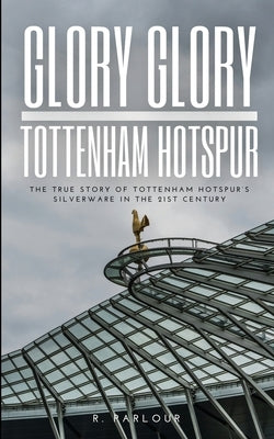 Glory Glory Tottenham Hotspur: The True Story of Tottenham Hotspur's Silverware in the 21st Century by Parlour, R.