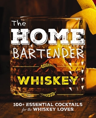 The Home Bartender: Whiskey: 100+ Essential Cocktails for the Whiskey Lover by Editors of Cider Mill Press