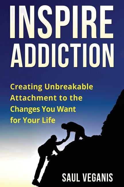 Inspire Addiction: Creating Unbreakable Attachment to the Changes You Want for Your Life by Veganis, Solomon