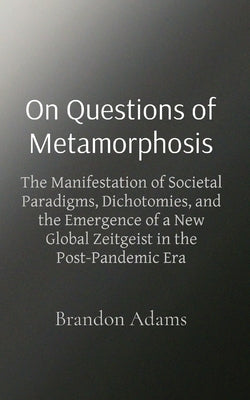 On Questions of Metamorphosis: The Manifestation of Societal Paradigms, Dichotomies, and the Emergence of a New Global Zeitgeist in the Post-Pandemic by Adams