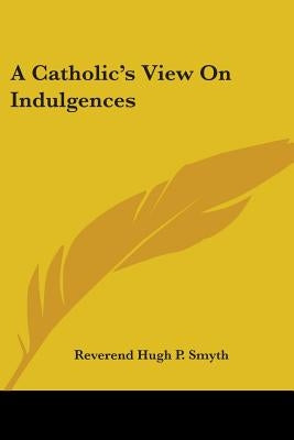 A Catholic's View On Indulgences by Smyth, Reverend Hugh P.