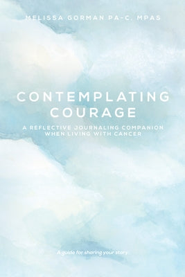 Contemplating Courage: A Reflective Journaling Companion When Living with Cancer by Gorman, Melissa