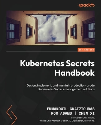 Kubernetes Secrets Handbook: Design, implement, and maintain production-grade Kubernetes Secrets management solutions by Gkatziouras, Emmanouil