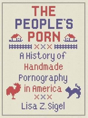 The People's Porn: A History of Handmade Pornography in America by Sigel, Lisa Z.