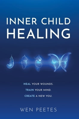 Inner Child Healing: Heal Your Wounds. Train Your Mind. Create A New You. by Peetes, Wen