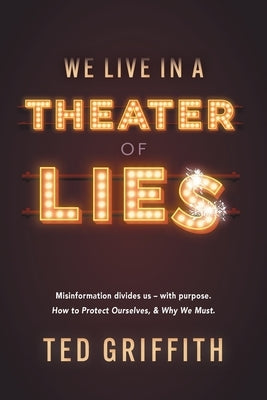 Theater of Lies: Misinformation Divides Us - With Purpose. How to Protect Ourselves, & Why We Must. by Griffith, Ted