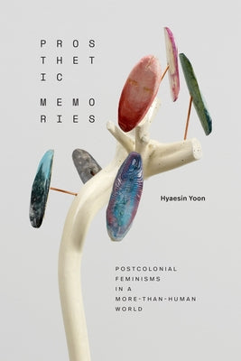 Prosthetic Memories: Postcolonial Feminisms in a More-Than-Human World by Yoon, Hyaesin