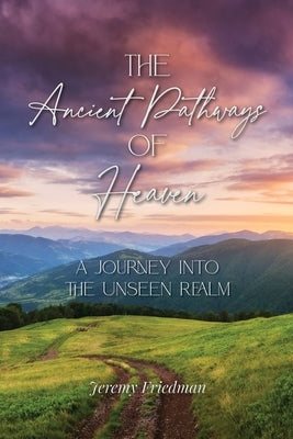 The Ancient Pathways of Heaven: A Journey Into the Unseen Realm by Friedman, Jeremy