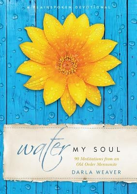 Water My Soul: Ninety Meditations from an Old Order Mennonite by Weaver, Darla