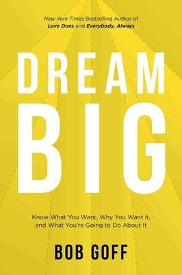 Dream Big: Know What You Want, Why You Want It, and What You're Going to Do About It by Goff, Bob