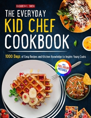 The Everyday Kid Chef Cookbook: 1000 Days of Easy and Fulfilling Step-by-step Recipes and Essential Kitchen Knowledge Handbook to Inspire Young CooksF by Smith, Elizabeth E.