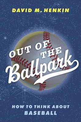 Out of the Ballpark: How to Think about Baseball by Henkin, David M.