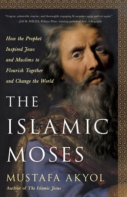 The Islamic Moses: How the Prophet Inspired Jews and Muslims to Flourish Together and Change the World by Akyol, Mustafa