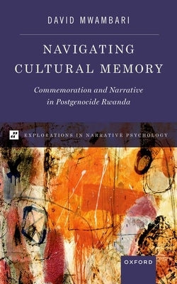Navigating Cultural Memory: Commemoration and Narrative in Postgenocide Rwanda by Mwambari, David