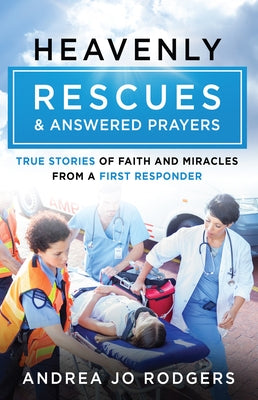 Heavenly Rescues and Answered Prayers: True Stories of Faith and Miracles from a First Responder by Rodgers, Andrea Jo