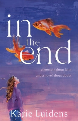 In the End: A Memoir about Faith and a Novel about Doubt by Luidens, Karie
